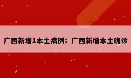 广西新增1本土病例；广西新增本土确诊
