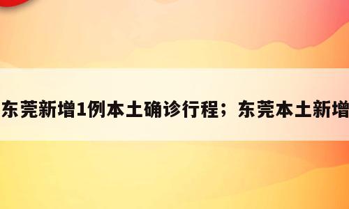 东莞新增1例本土确诊行程；东莞本土新增