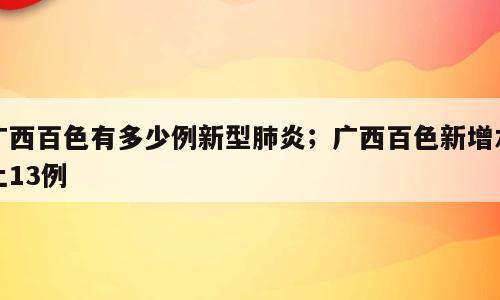 广西百色有多少例新型肺炎；广西百色新增本土13例