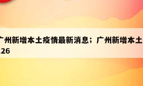 广州新增本土疫情最新消息；广州新增本土6126