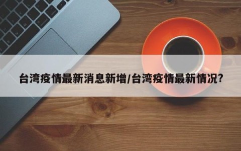 台湾新增549例本土病例rl丶p(台湾新增472例本土病例 累计破万例)