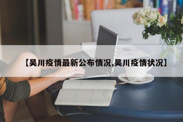 广东吴川市今日新增本土(广东吴川新增本土确诊5例)
