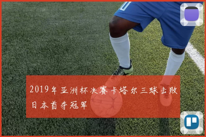 2019年亚洲杯决赛卡塔尔三球击败日本首夺冠军