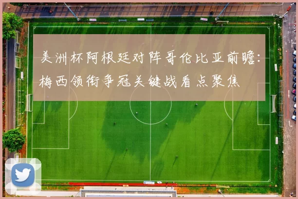 美洲杯阿根廷对阵哥伦比亚前瞻：梅西领衔争冠关键战看点聚焦