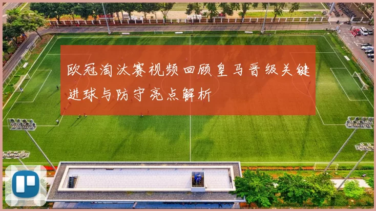 欧冠淘汰赛视频回顾皇马晋级关键进球与防守亮点解析