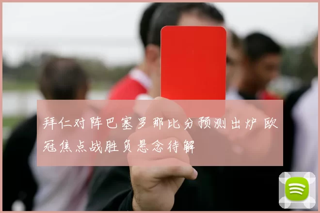 拜仁对阵巴塞罗那比分预测出炉 欧冠焦点战胜负悬念待解