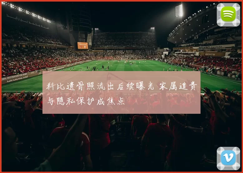 科比遗骨照流出后续曝光 家属追责与隐私保护成焦点