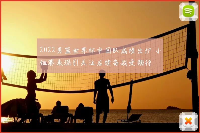 2022男篮世界杯中国队成绩出炉 小组赛表现引关注后续备战受期待