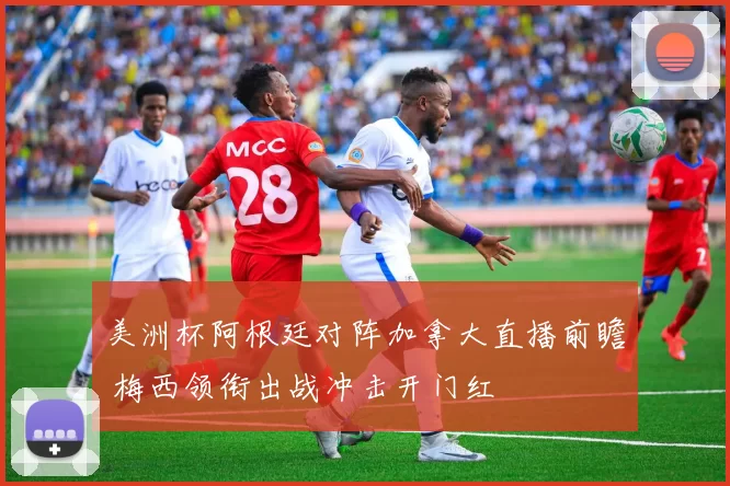 美洲杯阿根廷对阵加拿大直播前瞻 梅西领衔出战冲击开门红