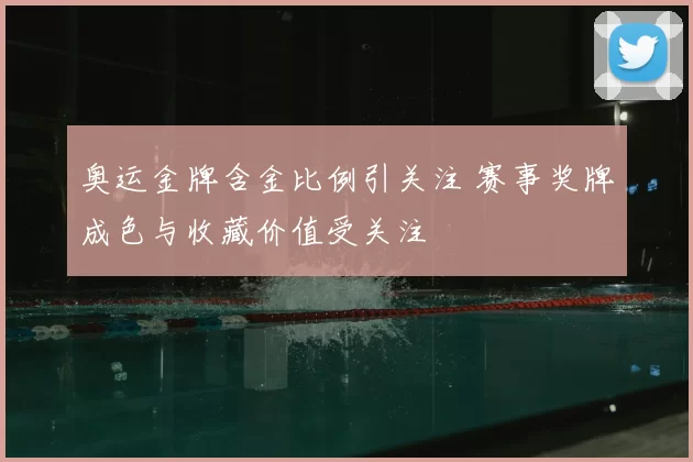 奥运金牌含金比例引关注 赛事奖牌成色与收藏价值受关注