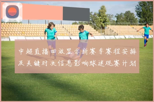 中超直播回放显示新赛季赛程安排及关键对决信息影响球迷观赛计划