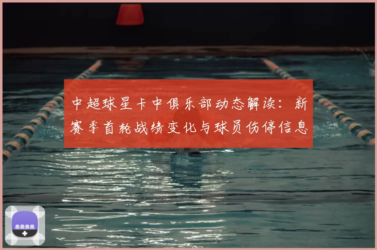 中超球星卡中俱乐部动态解读：新赛季首轮战绩变化与球员伤停信息整理