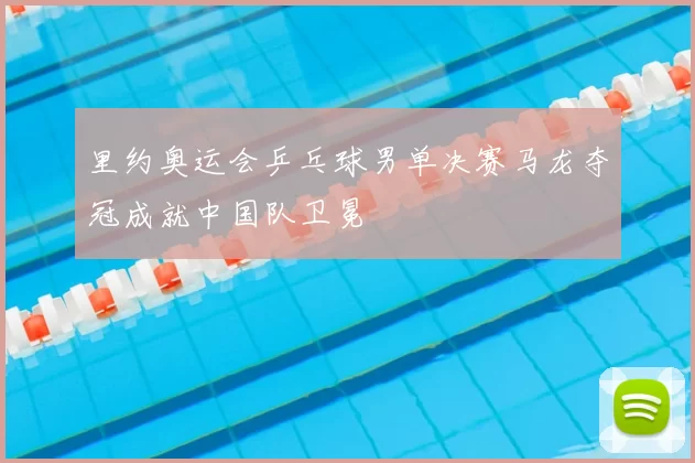 里约奥运会乒乓球男单决赛马龙夺冠成就中国队卫冕