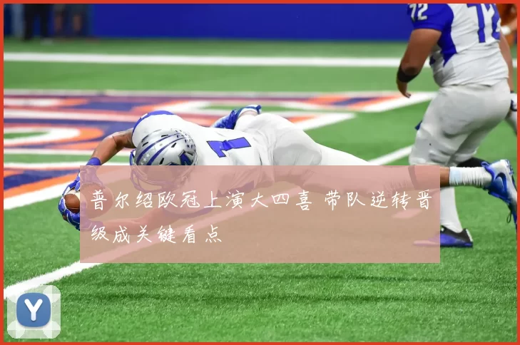 普尔绍欧冠上演大四喜 带队逆转晋级成关键看点