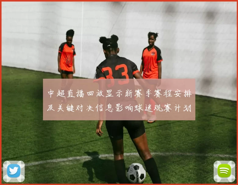 中超直播回放显示新赛季赛程安排及关键对决信息影响球迷观赛计划