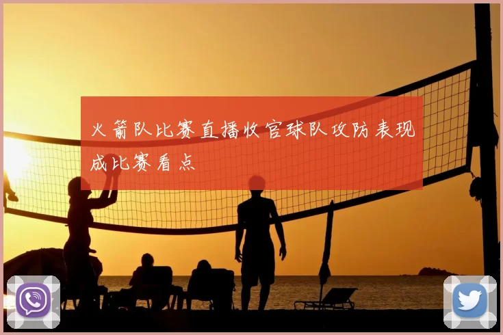 火箭队比赛直播收官球队攻防表现成比赛看点