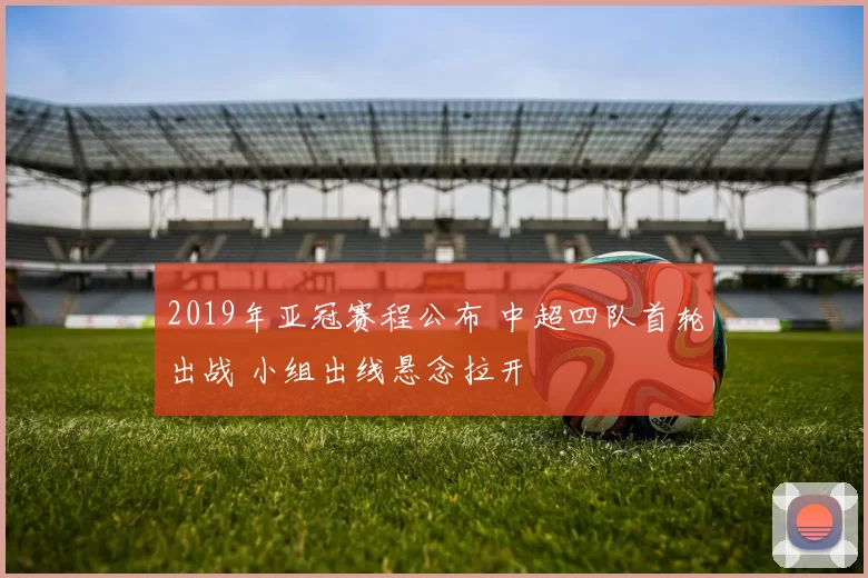 2019年亚冠赛程公布 中超四队首轮出战 小组出线悬念拉开