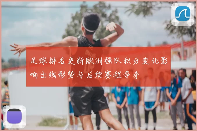 足球排名更新欧洲强队积分变化影响出线形势与后续赛程争夺
