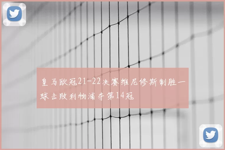 皇马欧冠21-22决赛维尼修斯制胜一球击败利物浦夺第14冠