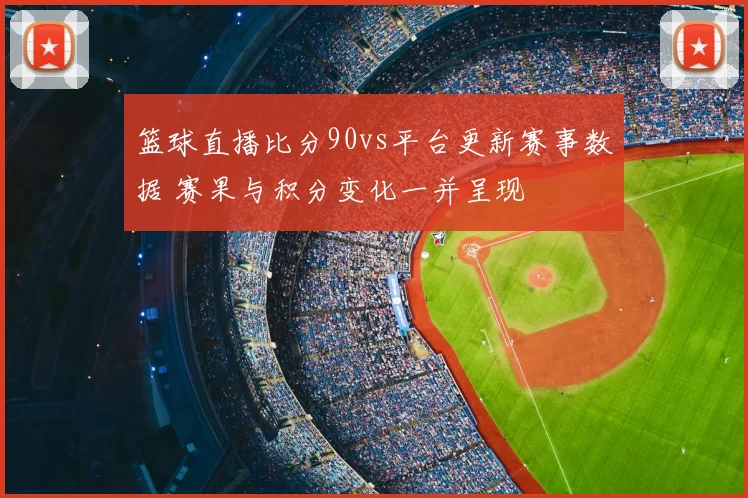 篮球直播比分90vs平台更新赛事数据 赛果与积分变化一并呈现