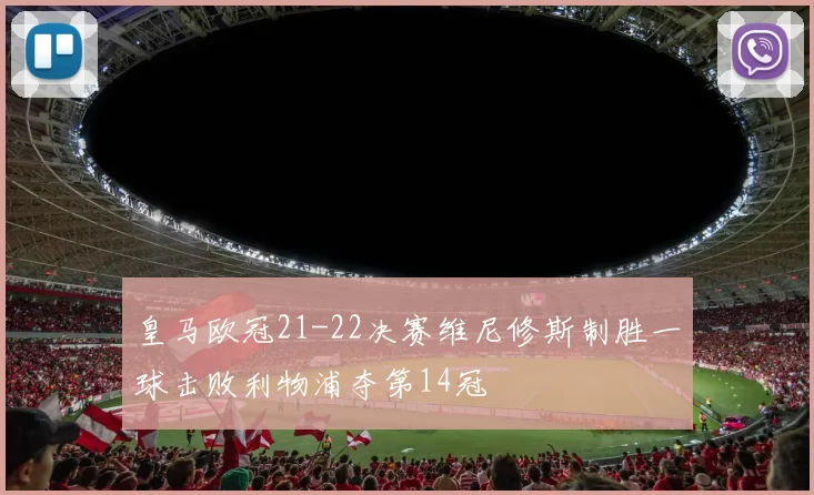 皇马欧冠21-22决赛维尼修斯制胜一球击败利物浦夺第14冠