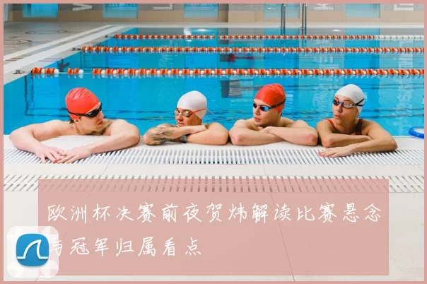 欧洲杯决赛前夜贺炜解读比赛悬念与冠军归属看点