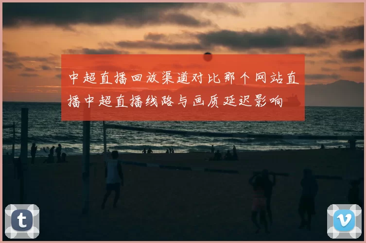 中超直播回放渠道对比那个网站直播中超直播线路与画质延迟影响