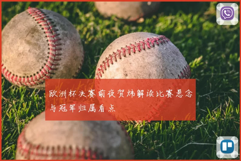 欧洲杯决赛前夜贺炜解读比赛悬念与冠军归属看点