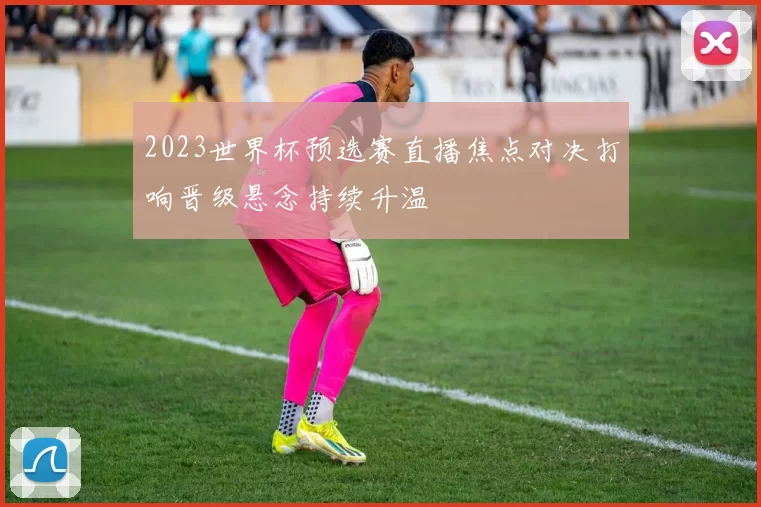 2023世界杯预选赛直播焦点对决打响晋级悬念持续升温
