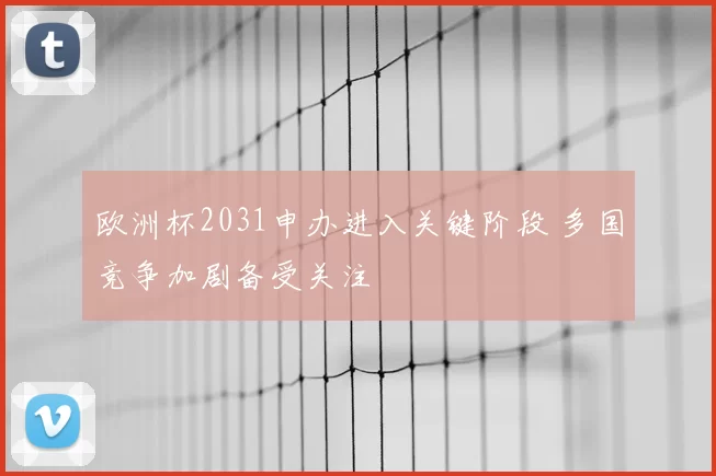 欧洲杯2031申办进入关键阶段 多国竞争加剧备受关注