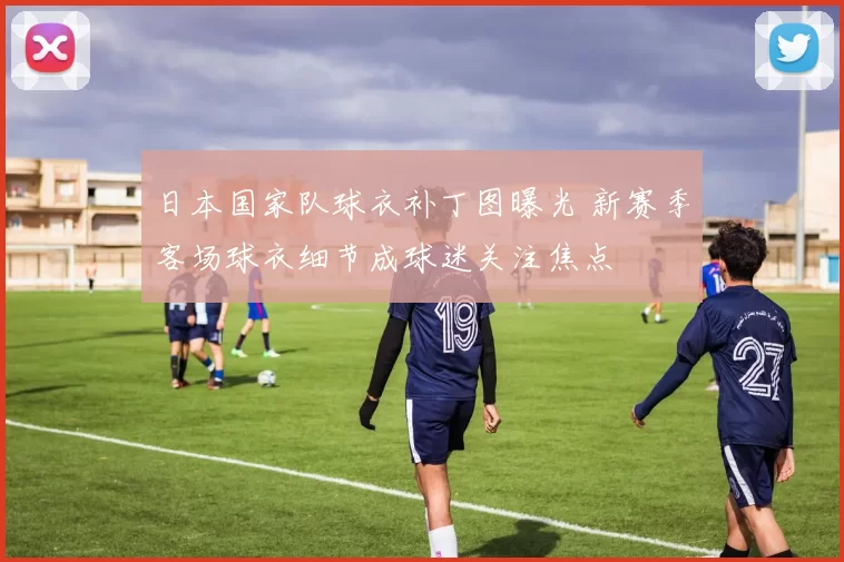 日本国家队球衣补丁图曝光 新赛季客场球衣细节成球迷关注焦点
