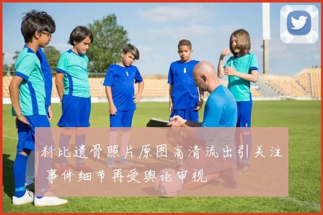 科比遗骨照片原图高清流出引关注 事件细节再受舆论审视