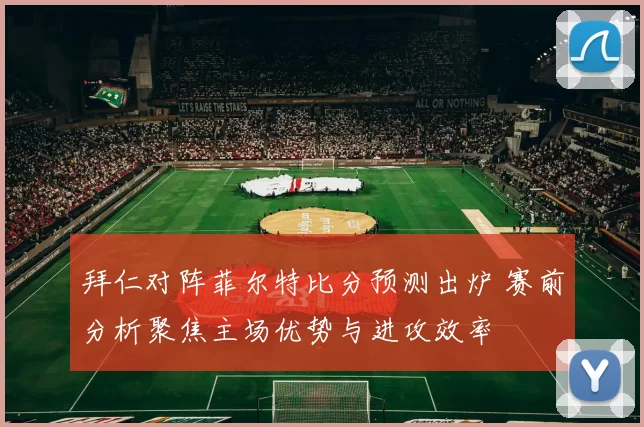 拜仁对阵菲尔特比分预测出炉 赛前分析聚焦主场优势与进攻效率
