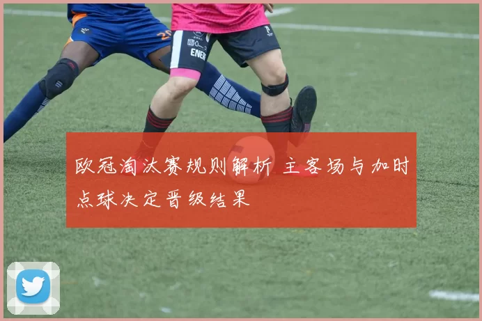 欧冠淘汰赛规则解析 主客场与加时点球决定晋级结果