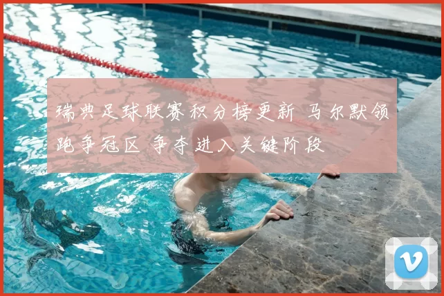 瑞典足球联赛积分榜更新 马尔默领跑争冠区 争夺进入关键阶段