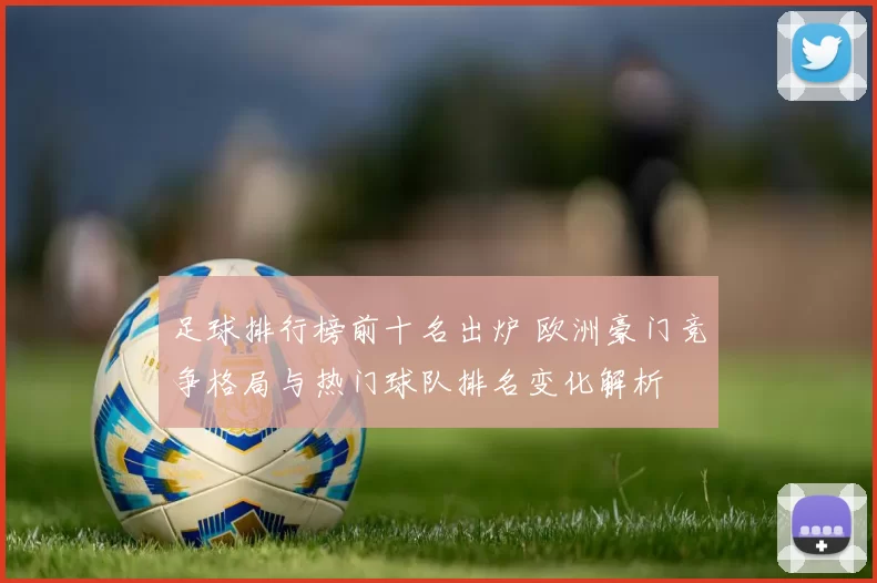 足球排行榜前十名出炉 欧洲豪门竞争格局与热门球队排名变化解析