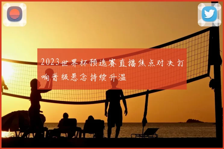2023世界杯预选赛直播焦点对决打响晋级悬念持续升温
