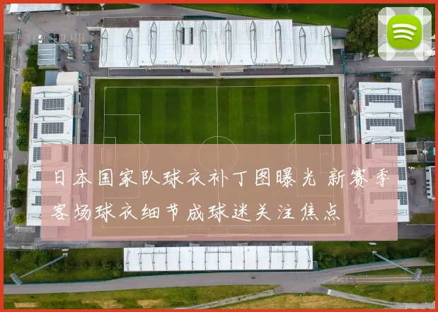日本国家队球衣补丁图曝光 新赛季客场球衣细节成球迷关注焦点