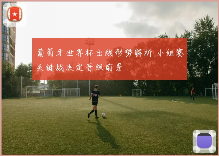 葡萄牙世界杯出线形势解析 小组赛关键战决定晋级前景