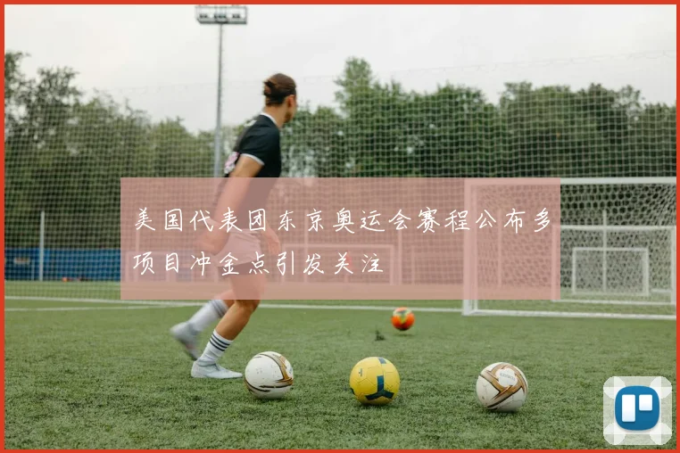 美国代表团东京奥运会赛程公布多项目冲金点引发关注