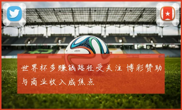 世界杯多赚钱路径受关注 博彩赞助与商业收入成焦点
