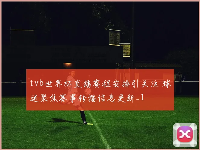 tvb世界杯直播赛程安排引关注 球迷聚焦赛事转播信息更新_1