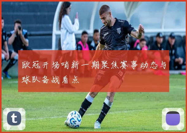 欧冠开场哨新一期聚焦赛事动态与球队备战看点