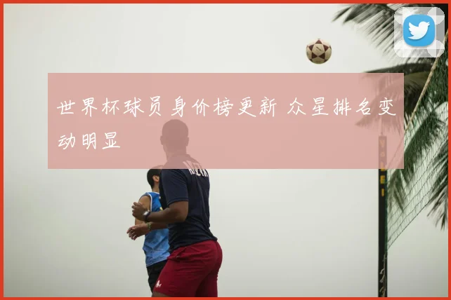 世界杯球员身价榜更新 众星排名变动明显