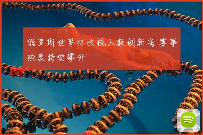 俄罗斯世界杯收视人数创新高 赛事热度持续攀升