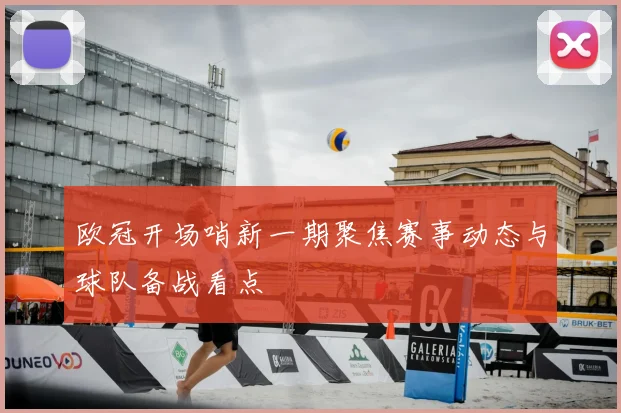 欧冠开场哨新一期聚焦赛事动态与球队备战看点
