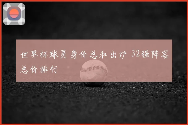 世界杯球员身价总和出炉 32强阵容总价排行
