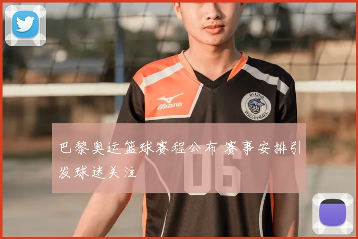 巴黎奥运篮球赛程公布 赛事安排引发球迷关注