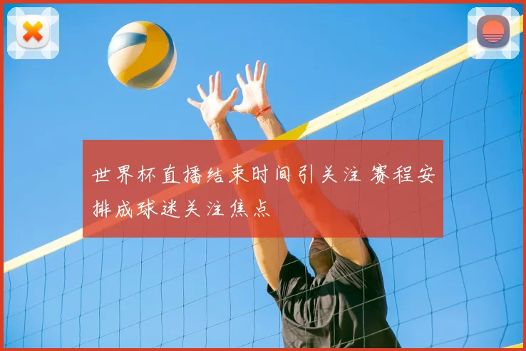 世界杯直播结束时间引关注 赛程安排成球迷关注焦点