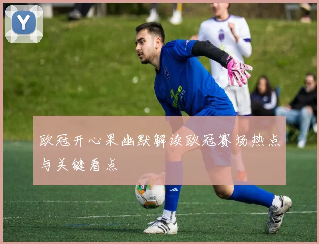欧冠开心果幽默解读欧冠赛场热点与关键看点